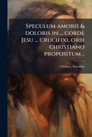 Speculum amoris & doloris in ... corde Jesu ... crucifixi, orbi christiano propositum .. (Latin Edition) 1024141888 Book Cover