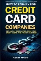 How to Legally Rob Credit-Card Companies: Get Out of Debt Faster, Raise Your Credit Score, and Finally Live Free! 1495373614 Book Cover