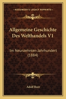 Allgemeine Geschichte Des Welthandels V1: Im Neunzehnten Jahrhundert (1884) 1168125278 Book Cover