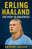 Erling Haaland : The Path to Greatness: How Erling Haaland’s Unstoppable Drive, Mentality, and Skills Have Redefined Football and Can Inspire Your Success B0F5VV45MM Book Cover