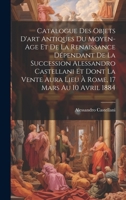 Catalogue Des Objets D'art Antiques Du Moyen-Age Et De La Renaissance Dépendant De La Succession Alessandro Castellani Et Dont La Vente Aura Lieu À Rome, 17 Mars Au 10 Avril 1884 1020286237 Book Cover