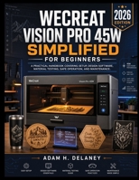 WECREAT VISION PRO 45W SIMPLIFIED FOR BEGINNERS: A PRACTICAL HANDBOOK COVERING SETUP, DESIGN SOFTWARE, MATERIAL TESTING, AND SAFE OPERATION B0HCLKWX9V Book Cover