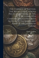 The Coinage of Suffolk, the Regal Coins, Leaden Pieces and Tokens of the 17Th, 18Th and 19Th Centuries, Together With Notices of the Mints and Some of the Issuers of Tokens 1021211672 Book Cover