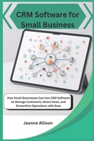 CRM Software for Small Business: How Small Businesses Can Use CRM Software to Manage Customers, Boost Sales, and Streamline Operations with Ease B0FV7SRWJW Book Cover