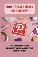 How To Make Money On Pinterest: The Ultimate Guide To Boost Your Marketing On Pinterest: Pinterest Marketing Ideas B09CRLTV2P Book Cover
