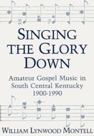 Singing the Glory Down: Amateur Gospel Music in South Central Kentucky, 1900-1990 0813117577 Book Cover