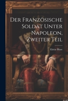 Der französische Soldat unter Napoleon, Zweiter Teil - Primary Source Edition 1294100424 Book Cover