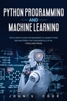 PYTHON PROGRAMMING AND MACHINE LEARNING: The ultimate guide for beginners to learn Python and mastering the fundamentals of ML + tools and tricks. B087L4QNZ6 Book Cover