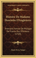Histoire De Madame Henriette D'Angleterre: Premiere Femme De Philippe De France Duc D'Orleans (1720) 1165505819 Book Cover