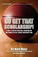 Go Get That Scholarship!: A Guide to College Basketball Recruiting for High School Players, Parents and Sports Fans 1478398434 Book Cover
