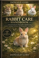 RABBIT CARE HANDBOOK: A Practical Step-by-Step Guide to Rabbit Care, Health, Training, Nutrition, and Responsible Ownership. B0GY2KR76X Book Cover
