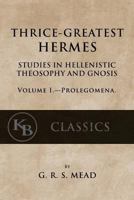 Thrice-greatest Hermes; Studies in Hellenistic Theosophy and Gnosis, Being a Translation of the Extant Sermons and Fragments of the Trismegistic ... Commentaries, and Notes; Volume 1 1546596046 Book Cover