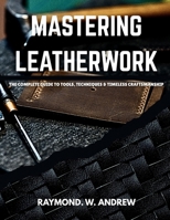 MASTERING LEATHERWORK The Complete Guide to Tools, Techniques & Timeless Craftsmanship B0FXLRH88B Book Cover