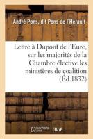 Lettre a DuPont de L'Eure, Sur Les Majorita(c)S de La Chambre A(c)Lective, Les Minista]res de Coalition: Et Le Minista]re Dans Ses Rapports Constitutionnels Avec Le Roi 2014518440 Book Cover