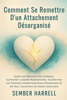 Comment se Remettre D'un Attachement Désorganisé: Guérir Les Blessures De L'enfance, Surmonter L'anxiété Relationnelle, Transformer Les Schémas ... Un Amour Sécurisant (French Edition) B0GDQCCK9Q Book Cover