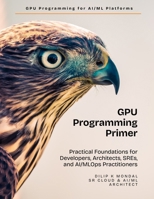 GPU Programming Primer: Practical Foundations for Developers, Architects, SREs, and AI & MLOps Practitioners (Data Science, ML, GenAI & Agentic AI) B0GSJSPH5C Book Cover