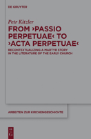 From ‘Passio Perpetuae’ to ‘Acta Perpetuae’: Recontextualizing a Martyr Story in the Literature of the Early Church (Arbeiten zur Kirchengeschichte Book 127) 3110419424 Book Cover