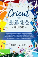 Cricut for Beginners Guide: A Step by Step Guide to Understanding the World of Maker Machine and Explore Air2, Project Ideas, Tips on Design Space B084DGX9P5 Book Cover