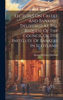 Lectures On Credit And Banking Delivered At The Request Of The Council Of The Institute Of Bankers In Scotland 1020119950 Book Cover
