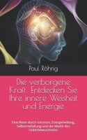 Die verborgene Kraft: Entdecken Sie Ihre innere Weisheit und Energie: Eine Reise durch Intuition, Energieheilung, Selbstentfaltung und die Macht des Unterbewusstseins (German Edition) B0GRG2Z1G8 Book Cover