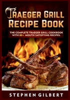 Traeger Grill Recipe Book: The Complete Traeger Grill Cookbook With 80+ Mouth Satisfying Recipes 3755714396 Book Cover