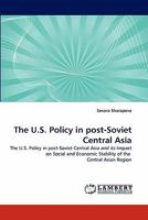 The U.S. Policy in post-Soviet Central Asia: The U.S. Policy in post-Soviet Central Asia and its Impact on Social and Economic Stability of the Central Asian Region 3843356920 Book Cover