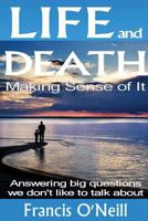 Life and Death - Making Sense of It: A Thought-Provoking Spiritual Perspective on Our Lives 0993462618 Book Cover