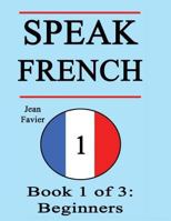 Speak French: Book 1 of 3: Beginners (How to Speak French, French for Beginners, French Language, Learn French, How to Learn French, Speaking French, Learning French, French Guide, French Quickly, Fre 1980273278 Book Cover