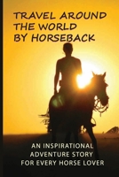 Travel Around The World By Horseback: An Inspirational Adventure Story For Every Horse Lover: Stories Of Horse Riders B08VLSS399 Book Cover