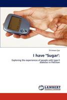 I have "Sugar':: Exploring the experiences of people with type II diabetes in Pakistan 3847375377 Book Cover