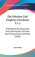Die Falschen Und Fingirten Druckorte V1-2: Enthaltend Die Deutschen Und Lateinischen Schriften Und Franzosischen Schriften (1864) 1168493595 Book Cover