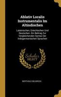 Ablativ Localis Instrumentalis Im Altindischen: Lateinischen, Griechischen Und Deutschen. Ein Beitrag Zur Vergleichenden Syntax Der Indogermanischen Sprachen 0270164030 Book Cover