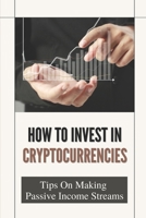 How To Invest In Cryptocurrencies: Tips On Making Passive Income Streams: Stock Market Investing B09DMR1TNF Book Cover