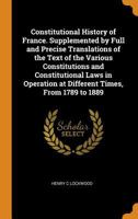 Constitutional History of France. Supplemented by Full and Precise Translations of the Text of the Various Constitutions and Constitutional Laws in Operation at Different Times, From 1789 to 1889 1018141456 Book Cover