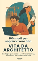 100 Modi per Sopravvivere alla Vita da Architetto: Strategie per restare vivi tra rendering, ecobonus e richieste assurde (manuale di sopravvivenza per architetti) (Italian Edition) B0FLCT41YC Book Cover