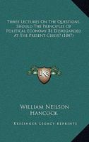 Three Lectures On the Questions, Should the Principles of Political Economy Be Disregarded at the Present Crisis? And, If Not, How Can They Be Applied Towards the Discovery of Measures of Relief? 1146647921 Book Cover