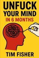 UNFUCK YOUR MIND IN 6 MONTHS: Going from Mental Paralysis to Unstoppable Action B0FKG41JYB Book Cover