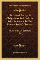 Christian Charity, Its Obligations and Objects, with Reference to the Present State of Society: In a Series of Sermons 1165938332 Book Cover