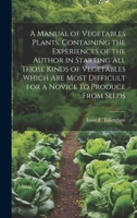 A Manual of Vegetables Plants. Containing the Experiences of the Author in Starting all Those Kinds of Vegetables Which are Most Difficult for a Novice to Produce From Seeds 1019876425 Book Cover