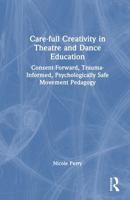 Care-full Creativity in Theatre and Dance Education: Consent-Forward, Trauma-Informed, Psychologically Safe Movement Pedagogy 1032979518 Book Cover
