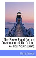 The Present and Future Government of the Colony of New South Wales 1113394129 Book Cover