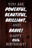 You Are Powerful Beautiful Brilliant and Brave Happy 45th Birthday: 45th Birthday Gift / Journal / Notebook / Unique Birthday Card Alternative Quote 1699083363 Book Cover