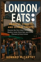 LONDON EATS: MARKETS, STREETS, AND GLOBAL TREATS: Discover the City’s Most Vibrant Food Markets, Iconic Street Eats, and Global Flavours in Every Corner B0G6Z8VPKD Book Cover