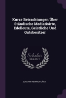 Kurze Betrachtungen Über Ständische Mediatisirte, Edelleute, Geistliche Und Gutsbesitzer 1378432770 Book Cover