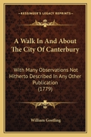 A Walk In And About The City Of Canterbury: With Many Observations Not Hitherto Described In Any Other Publication 1164556509 Book Cover