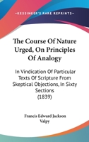 The Course Of Nature Urged, On Principles Of Analogy: In Vindication Of Particular Texts Of Scripture From Skeptical Objections, In Sixty Sections 1165105268 Book Cover