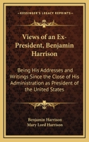 Views of an Ex-President, Benjamin Harrison: Being His Addresses and Writings Since the Close of His Administration as President of the United States 0548463565 Book Cover
