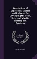 Foundations of Expression: Studies and Problems for Developing the Voice, Body, and Mind in Reading and Speaking (Classic Reprint) 1013733754 Book Cover
