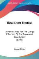 Three Short Treatises: A Modest Plea For The Clergy, A Sermon Of The Sacerdotal Benediction 1120043859 Book Cover