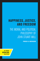 Happiness, Justice and Freedom: The Moral and Political Philosophy of John Stuart Mill 0520347188 Book Cover